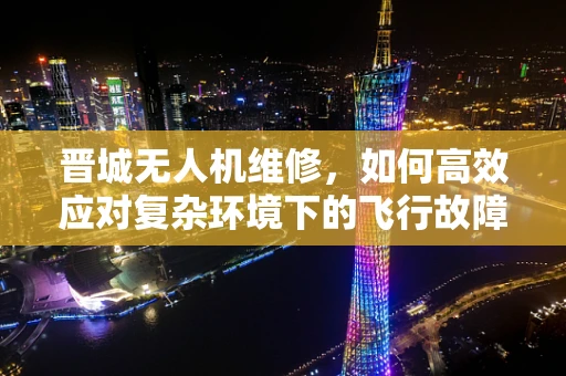 晋城无人机维修，如何高效应对复杂环境下的飞行故障？