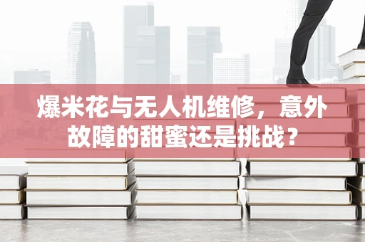 爆米花与无人机维修，意外故障的甜蜜还是挑战？