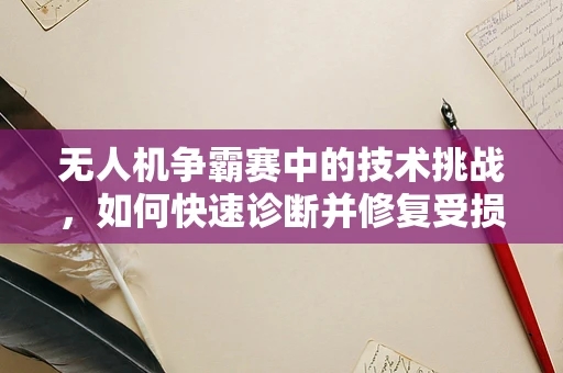 无人机争霸赛中的技术挑战，如何快速诊断并修复受损无人机？
