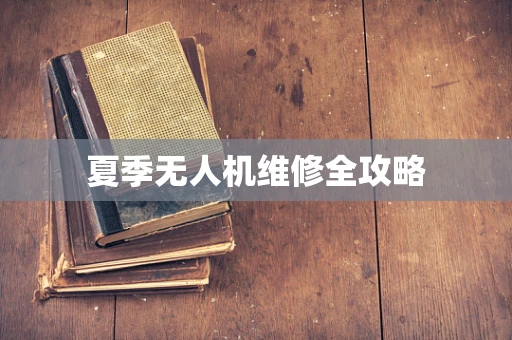 夏季无人机维修全攻略