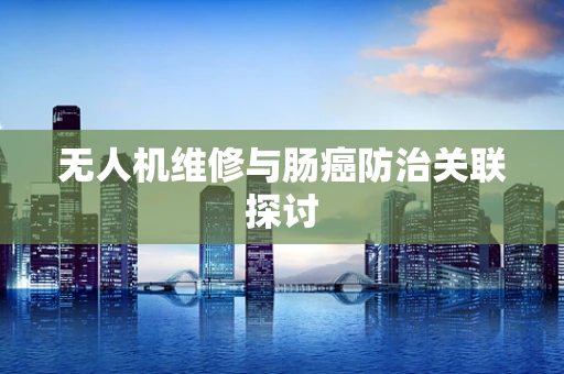 无人机维修与肠癌防治关联探讨
