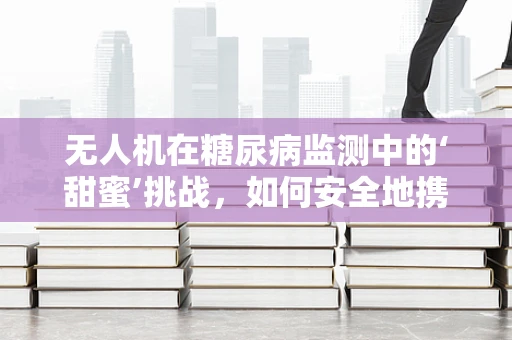 无人机在糖尿病监测中的‘甜蜜’挑战，如何安全地携带并使用含糖应急包？