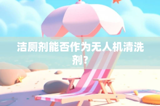 洁厕剂能否作为无人机清洗剂？