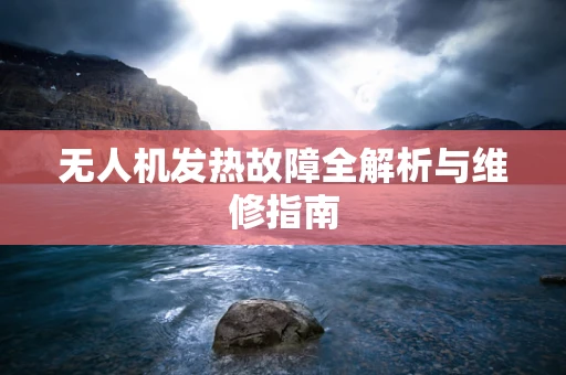 无人机发热故障全解析与维修指南