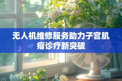 无人机维修服务助力子宫肌瘤诊疗新突破