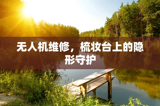 无人机维修，梳妆台上的隐形守护