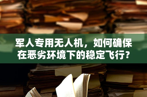 军人专用无人机，如何确保在恶劣环境下的稳定飞行？