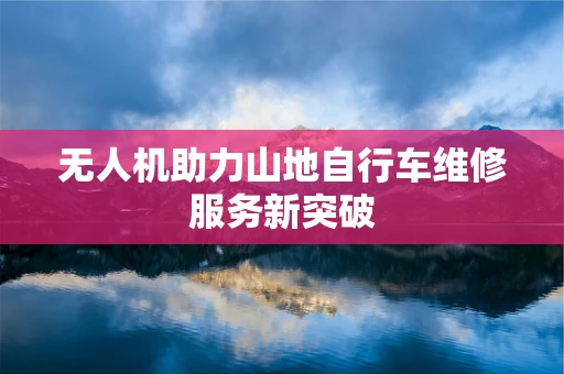 无人机助力山地自行车维修服务新突破