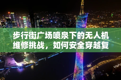 步行街广场喷泉下的无人机维修挑战，如何安全穿越复杂环境？