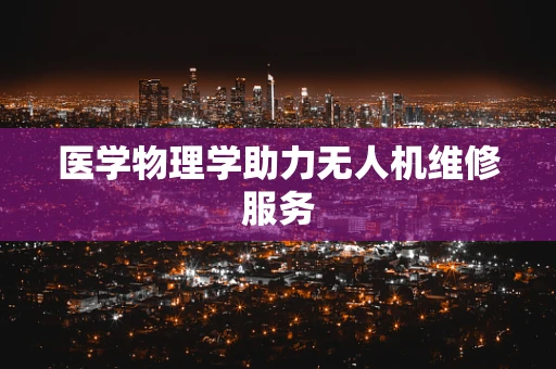 医学物理学助力无人机维修服务
