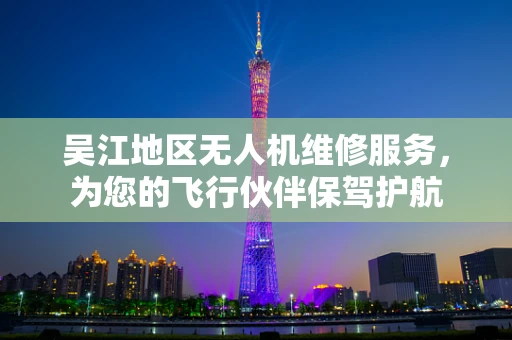 吴江地区无人机维修服务，为您的飞行伙伴保驾护航