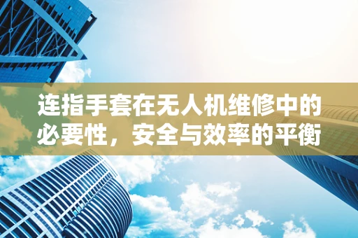 连指手套在无人机维修中的必要性，安全与效率的平衡？