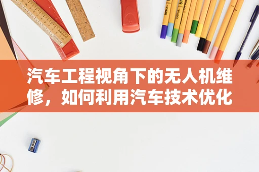 汽车工程视角下的无人机维修，如何利用汽车技术优化无人机维护？