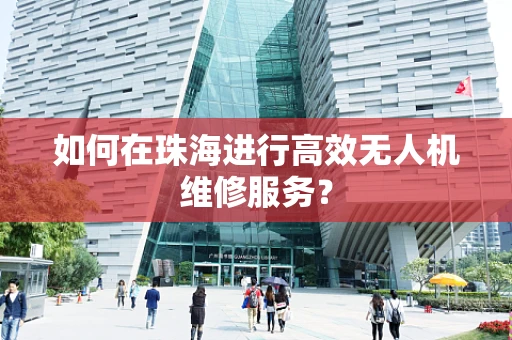如何在珠海进行高效无人机维修服务？
