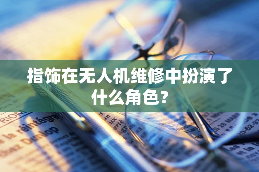 指饰在无人机维修中扮演了什么角色？