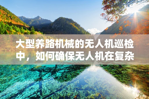 大型养路机械的无人机巡检中，如何确保无人机在复杂地形下的稳定飞行与安全？