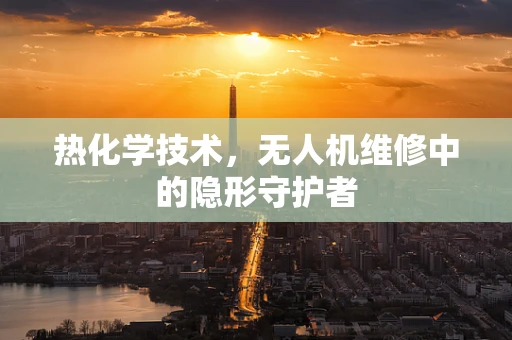 热化学技术，无人机维修中的隐形守护者