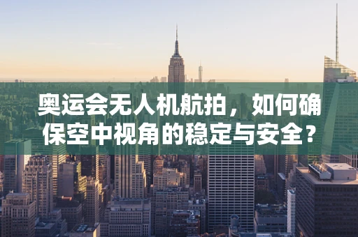 奥运会无人机航拍，如何确保空中视角的稳定与安全？