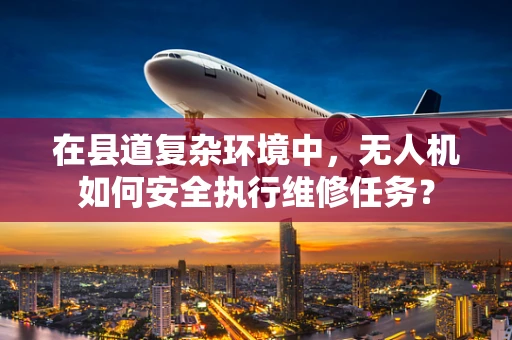 在县道复杂环境中，无人机如何安全执行维修任务？