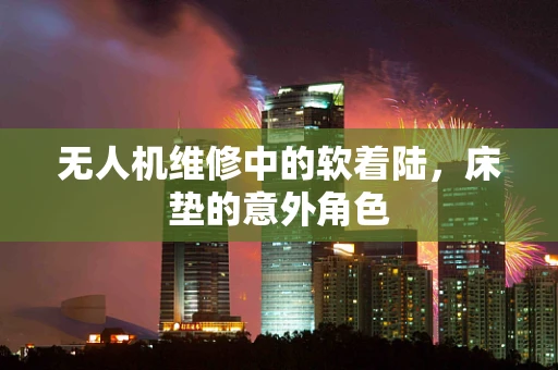无人机维修中的软着陆，床垫的意外角色