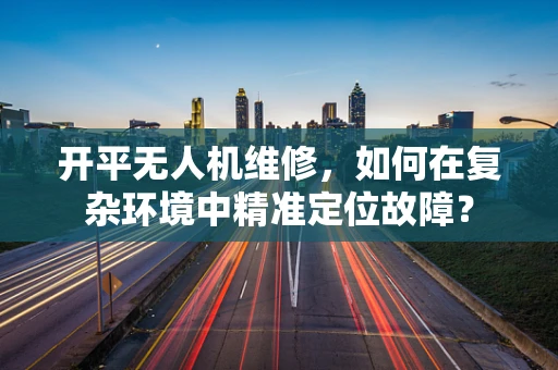 开平无人机维修，如何在复杂环境中精准定位故障？