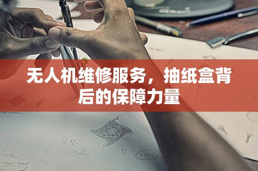 无人机维修服务，抽纸盒背后的保障力量