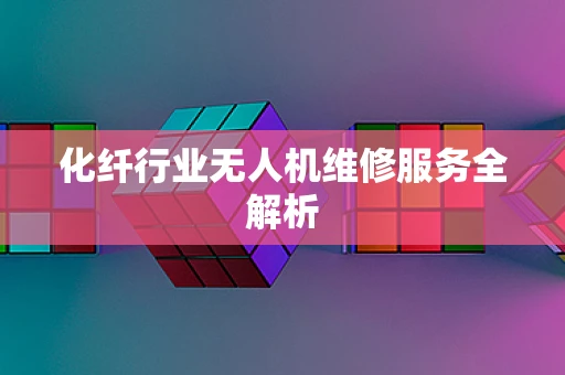 化纤行业无人机维修服务全解析