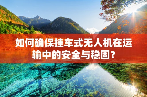 如何确保挂车式无人机在运输中的安全与稳固？