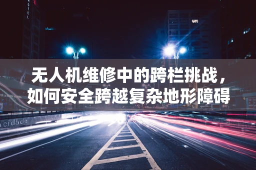 无人机维修中的跨栏挑战，如何安全跨越复杂地形障碍？