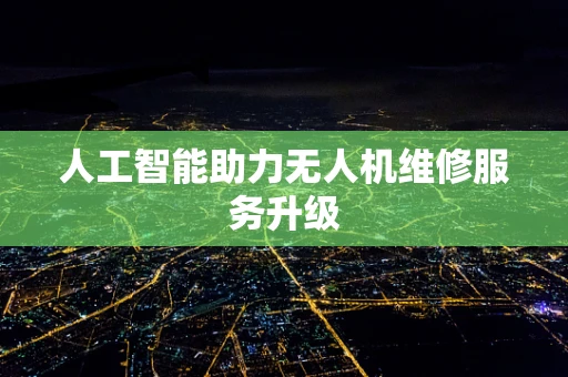 人工智能助力无人机维修服务升级