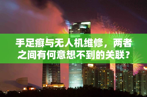 手足癣与无人机维修，两者之间有何意想不到的关联？