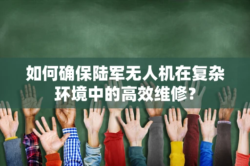 如何确保陆军无人机在复杂环境中的高效维修？