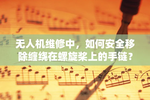 无人机维修中，如何安全移除缠绕在螺旋桨上的手链？