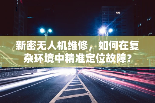 新密无人机维修，如何在复杂环境中精准定位故障？