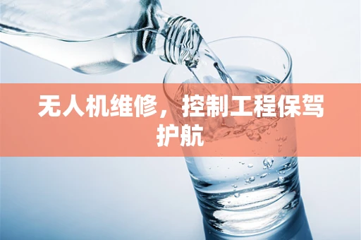 无人机维修，控制工程保驾护航