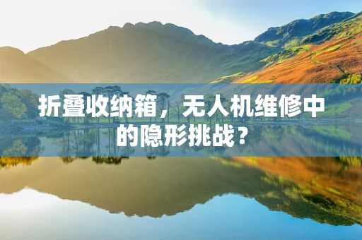 折叠收纳箱，无人机维修中的隐形挑战？