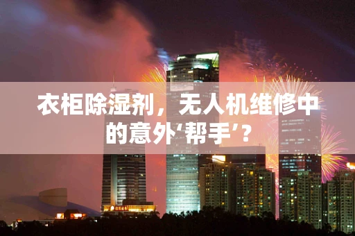 衣柜除湿剂，无人机维修中的意外‘帮手’？