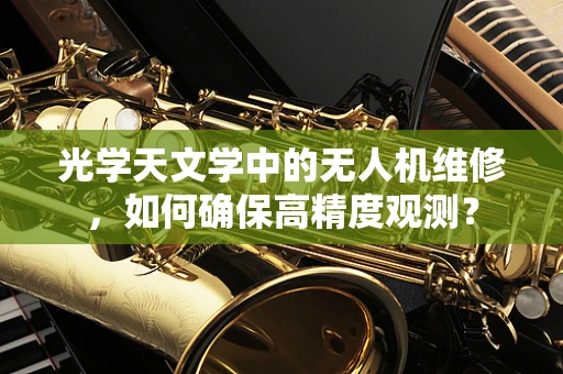 光学天文学中的无人机维修，如何确保高精度观测？