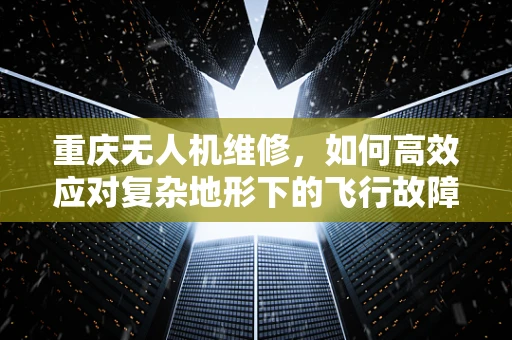 重庆无人机维修，如何高效应对复杂地形下的飞行故障？