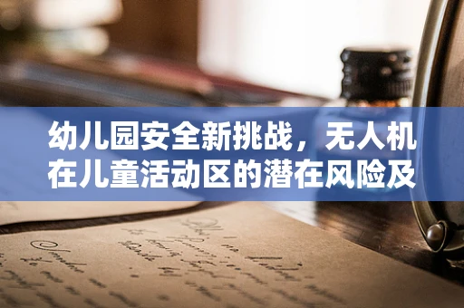 幼儿园安全新挑战，无人机在儿童活动区的潜在风险及应对措施