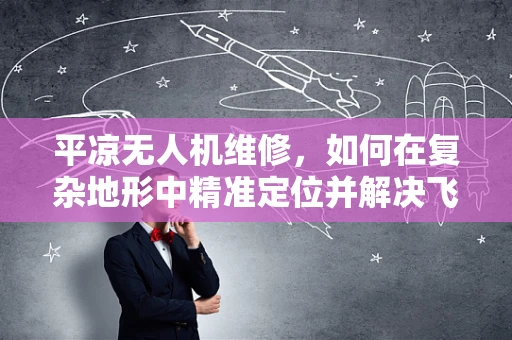 平凉无人机维修，如何在复杂地形中精准定位并解决飞行故障？