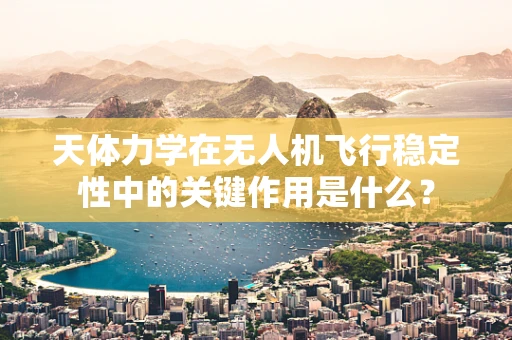 天体力学在无人机飞行稳定性中的关键作用是什么？