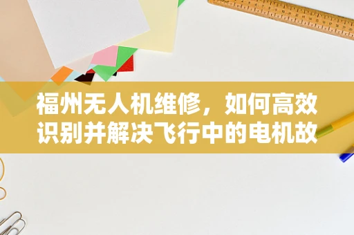 福州无人机维修，如何高效识别并解决飞行中的电机故障？