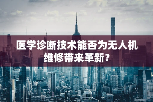 医学诊断技术能否为无人机维修带来革新？