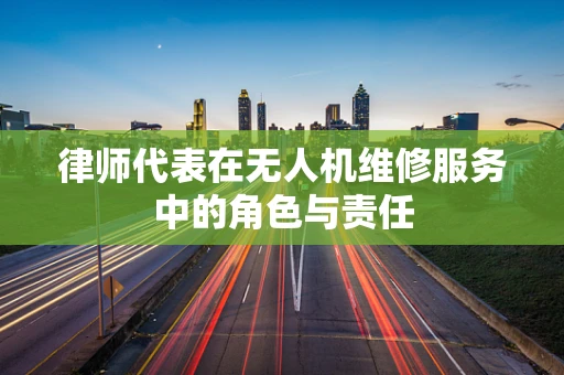 律师代表在无人机维修服务中的角色与责任