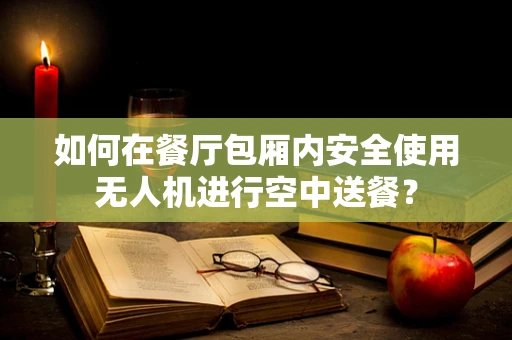 如何在餐厅包厢内安全使用无人机进行空中送餐？