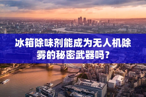 冰箱除味剂能成为无人机除雾的秘密武器吗？