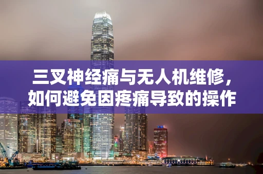 三叉神经痛与无人机维修，如何避免因疼痛导致的操作失误？