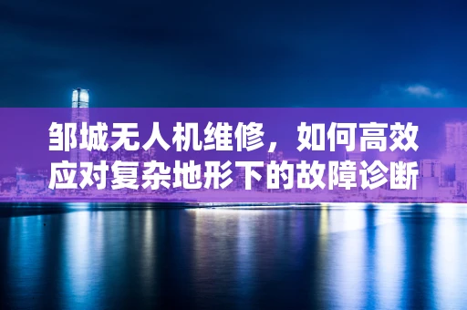 邹城无人机维修，如何高效应对复杂地形下的故障诊断？