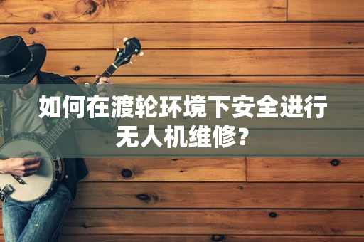 如何在渡轮环境下安全进行无人机维修？